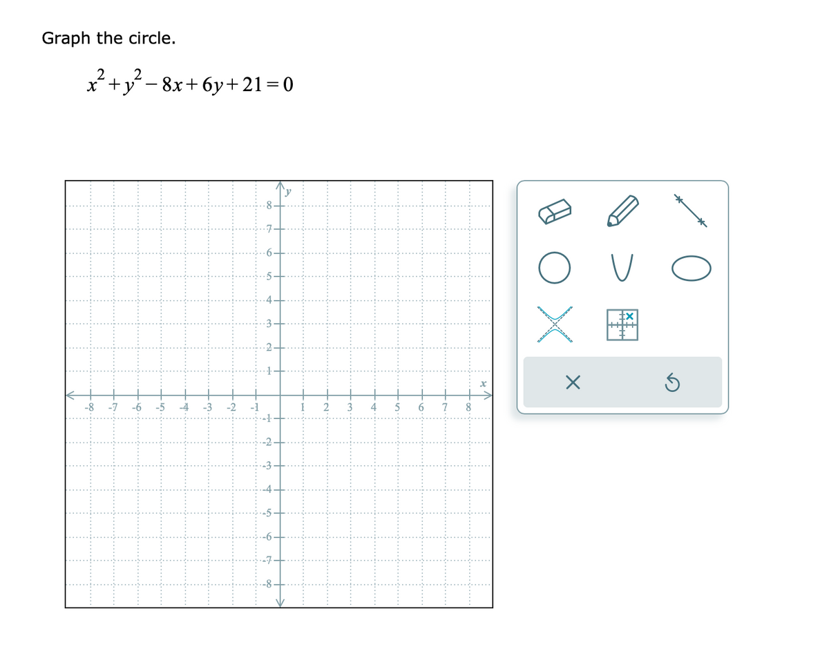 Graph the circle.
2 2
x + y
-8
-7 -6
- 8x+6y+21=0
-5
: -
-4
-3 -2
2
C
16
4 5
6
7
8
OU
X
X
Ś