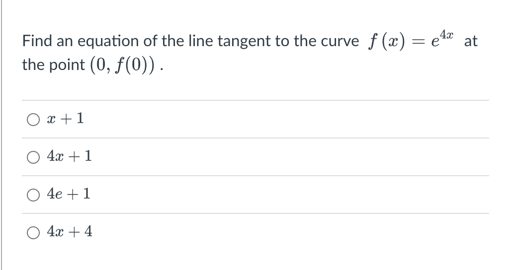 Find an equation of the line tangent to the curve f(x) = e4x at
the point (0, f(0)).
x + 1
4x + 1
4e + 1
4x + 4