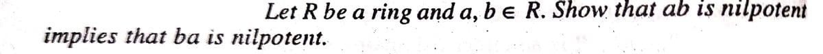 Let R be a ring and a, be R. Show that ab is nilpotent
implies that ba is nilpotent.
