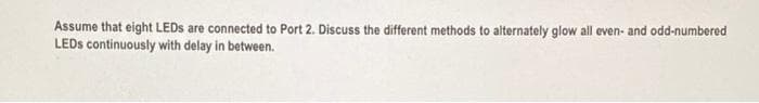 Assume that eight LEDS are connected to Port 2. Discuss the different methods to alternately glow all even- and odd-numbered
LEDS continuously with delay in between.
