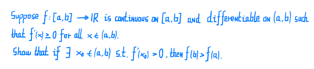 Suppose f: [a,b] → IR is continuous on [a,b] awd differentiable on (a, b) sudh
that f'(x) 2 0 far all xt (a,b).
Show that if 3 × € (a, b) st. fixo) >0 , then flb) > fia).
ON
