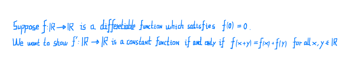 Suppose f.R→IR is a diffetinble funtion which satısfies flo) = 0
We want to show f': IR → IR is a coustant function if and anly if flx+yl =frx + fiy) for all ×, y & IR
