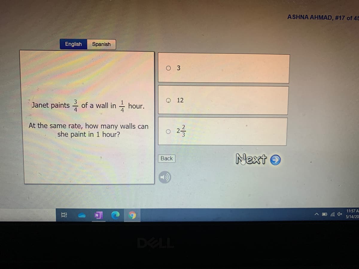 ASHNA AHMAD, #17 of 45
English
Spanish
оз
Q 12
Janet paints of a wall in hour.
4
At the same rate, how many walls can
she paint in 1 hour?
Next O
Back
11:57 A
5/14/20.
DELL
