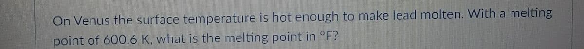 On Venus the surface temperature is hot enough to make lead molten. With a melting
point of 600.6 K, what is the melting point in °F?
