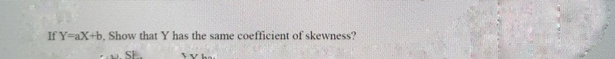 If Y-aX+b, Show that Y has the same coefficient of skewness?
2.
SL.
Vhai
