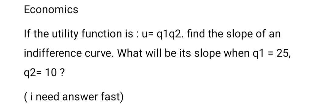 Economics
If the utility function is : u= q1q2. find the slope of an
indifference curve. What will be its slope when q1 = 25,
q2= 10 ?
(i need answer fast)
