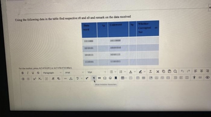 Using the following data in the table find respective ro and s0 and remark on the data received
Whether
Data
Codeword
Corrupted
ar
werd
Not
1011000
10110000
1010101
10101010
1010111
10101111
11101011
For the toolbar, press ATF0PO or ALT+FN+F10 Mad.
BIYS
Paragraph
Arial
10pt
田田田回
田田回 オ00
Show imisible cheracters
