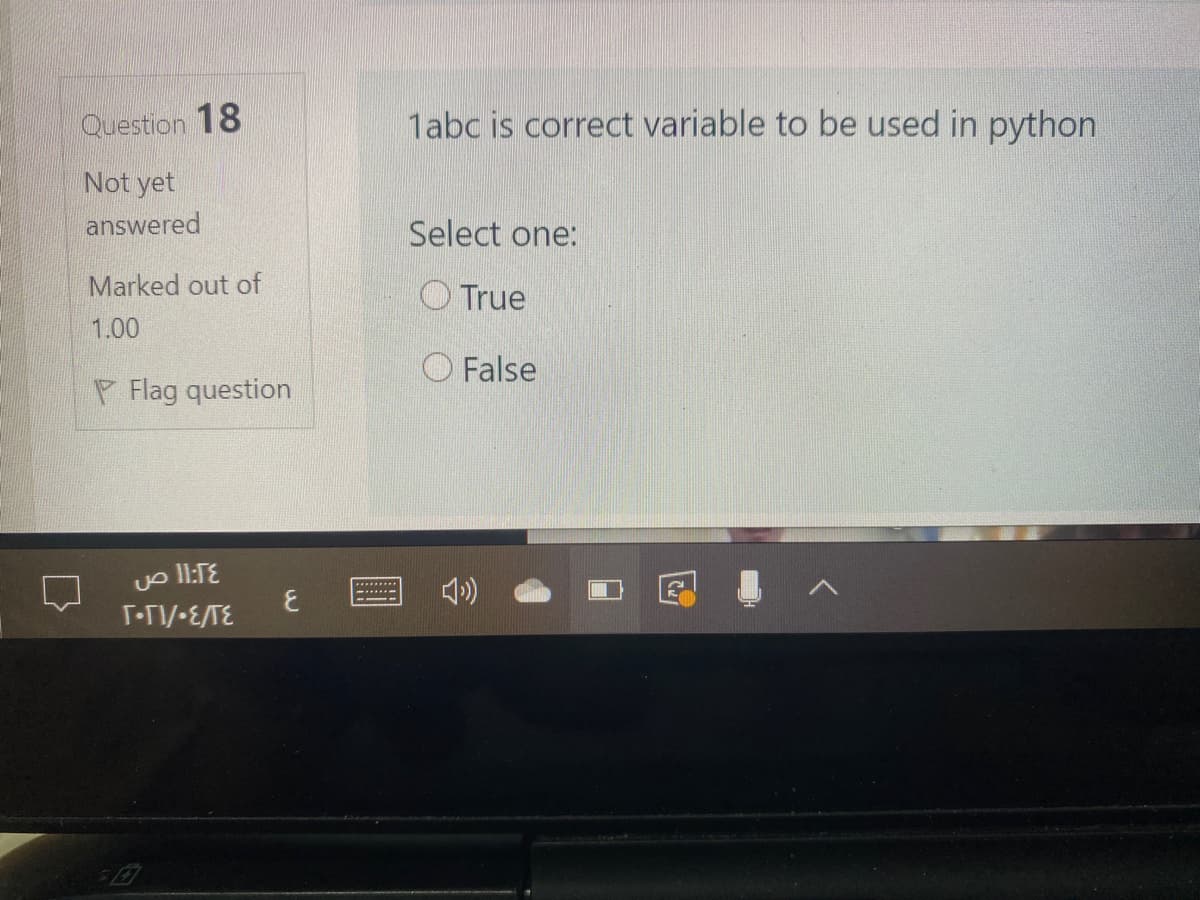 Question 18
1abc is correct variable to be used in python
Not yet
answered
Select one:
Marked out of
O True
1.00
O False
P Flag question
11:1E
.......
T-TI/-E/TE
