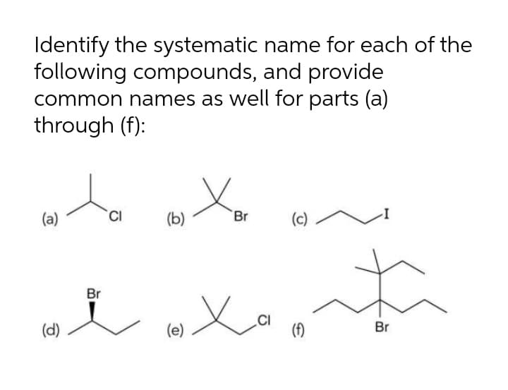 Identify the systematic name for each of the
following compounds, and provide
common names as well for parts (a)
through (f):
(a)
CI
(b)
Br
(c)
Br
.CI
(f)
(d)
(e)
Br
