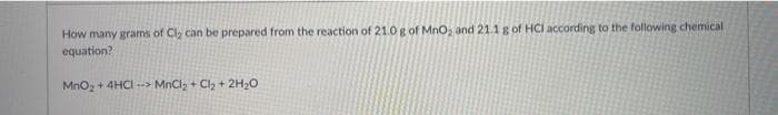 How many grams of Clz can be prepared from the reaction of 21.0 g of MnO, and 21.1 g of HCl according to the following chemical
equation?
Mno, + 4HCI -> MnClz + Cl, + 2H20
