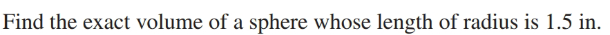 Find the exact volume of a sphere whose length of radius is 1.5 in.
