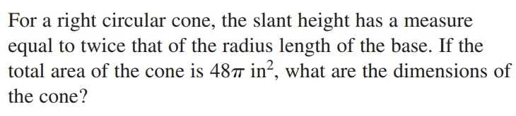 For a right circular cone, the slant height has a measure
equal to twice that of the radius length of the base. If the
total area of the cone is 48™ in², what are the dimensions of
the cone?
