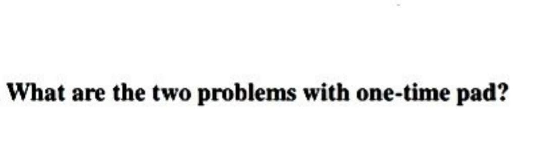 What are the two problems with one-time pad?