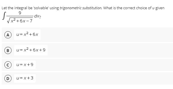 Let the integral be solvable' using trigonometric substitution. What is the correct choice of u given
9
S-
dx?
x²+6x-7
u= x² +6x
u=x²+6x+9
u= x +9
u= x+3
B