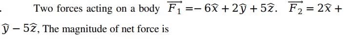 Two forces acting on a body Fi =- 6x + 2ŷ + 52. F2= 2x +
ỹ- 52, The magnitude of net force is
