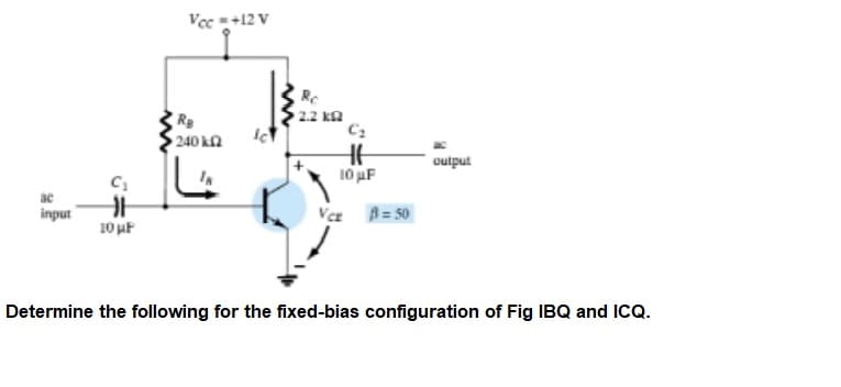 Vec+12 V
Re
Rg
2.2 ka
240 kn
output
10 uF
input
Vez A= 50
10 uF
Determine the following for the fixed-bias configuration of Fig IBQ and ICQ.
