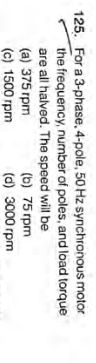 125. For a 3-phase, 4-pole, 50 Hz synchronous motor
the frequency, number of poles, and load torque
are all halved. The speed will be
(a) 375 rpm
(c) 1500 rpm
(b) 75 rpm
(d) 3000 rpm
