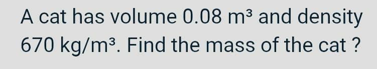 A cat has volume 0.08 m³ and density
670 kg/m³. Find the mass of the cat ?