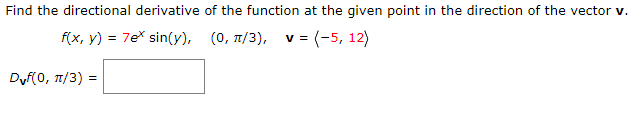 Find the directional derivative of the function at the given point in the direction of the vector v.
f(x, y) = 7ex sin(y), (0, 1/3), v = (-5, 12)
DV(0 , π/3) -
