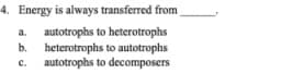 4. Energy is always transferred from
autotrophs to heterotrophs
heterotrophs to autotrophs
c. autotrophs to decomposers
a.
b.
с.
