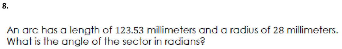 8.
An arc has a length of 123.53 millimeters and a radius of 28 millimeters.
What is the angle of the sector in radians?
