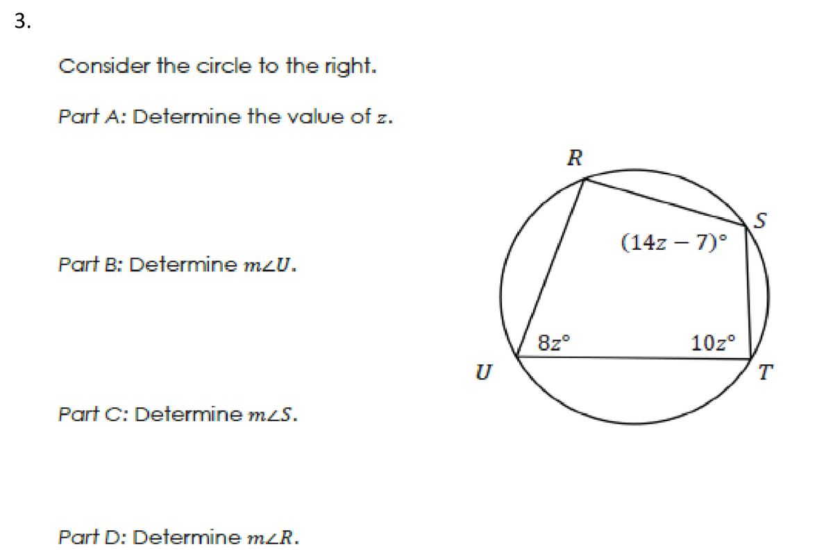 Consider the circle to the right.
Part A: Determine the value of z.
R
(14z – 7)°
Part B: Determine mzU.
8z°
10z°
U
T
Part C: Determine mLS.
Part D: Determine mzR.
3.
