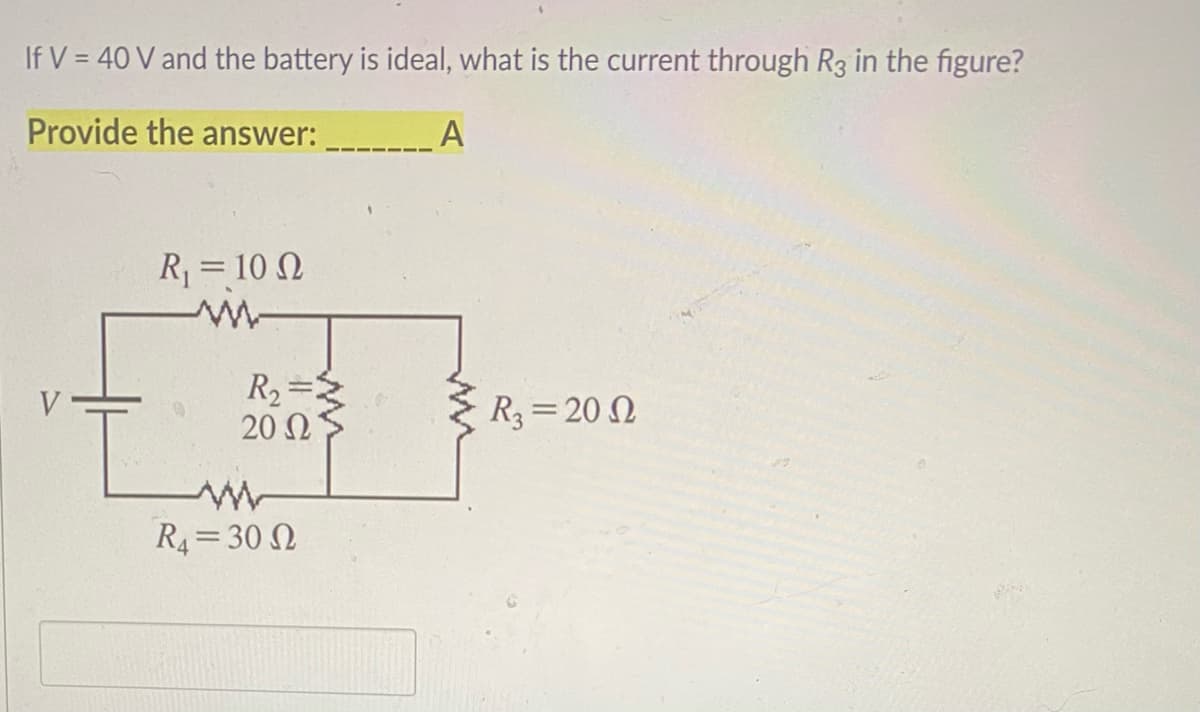 If V = 40 V and the battery is ideal, what is the current through R3 in the figure?
Provide the answer:
A
R = 10 N
R2 =
20 N
R =20 N
R4= 30 N
