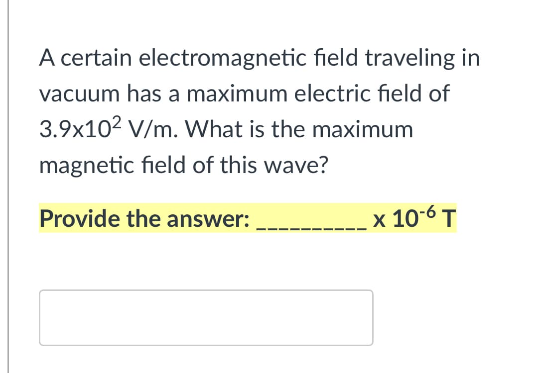 A certain electromagnetic field traveling in
vacuum has a maximum electric field of
3.9x102 V/m. What is the maximum
magnetic field of this wave?
Provide the answer:
x 10-6 T
