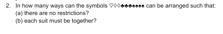 2. In how many ways can the symbols ♡00.
(a) there are no restrictions?
(b) each suit must be together?
MAAAA can be arranged such that:

