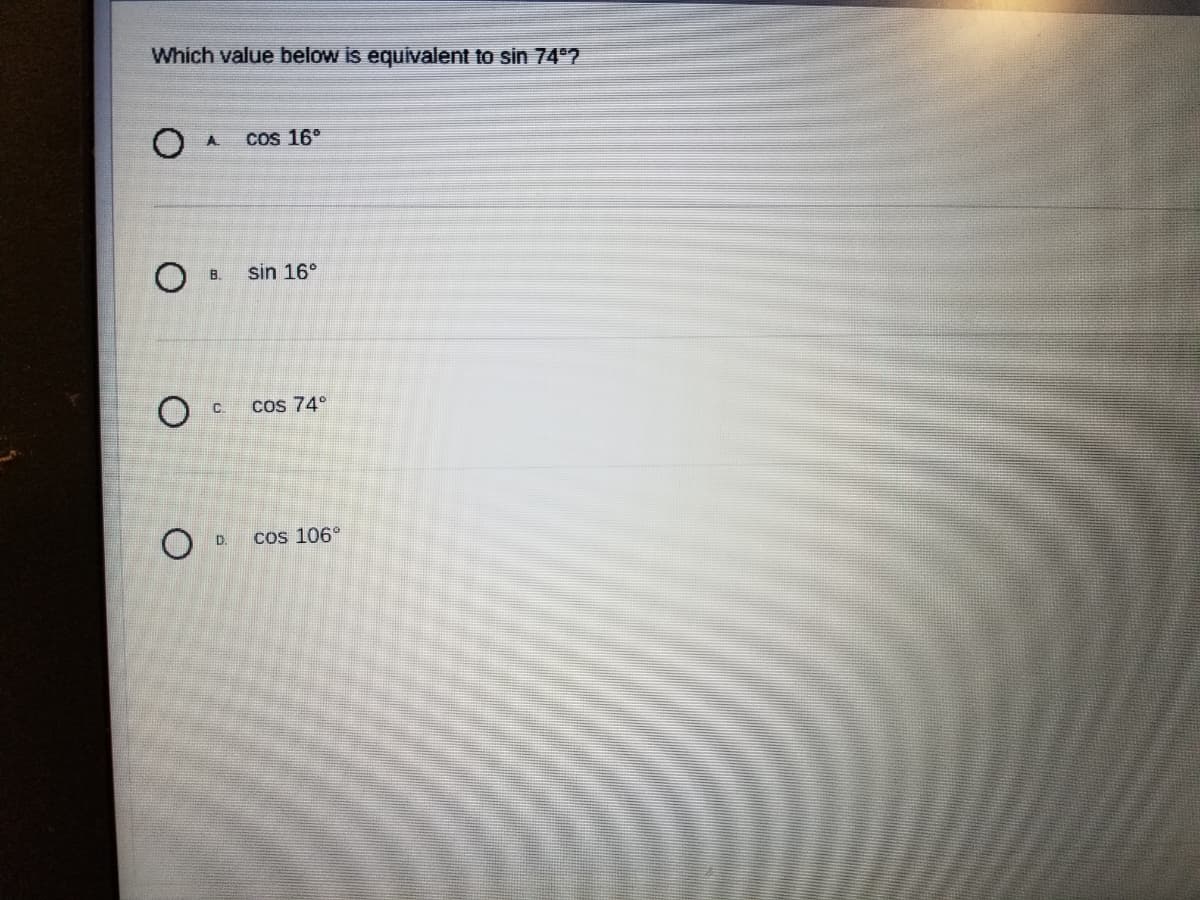 Which value below is equivalent to sin 74 ?
A.
Cos 16°
B.
sin 16°
C.
Cos 74°
D.
cos 106°
