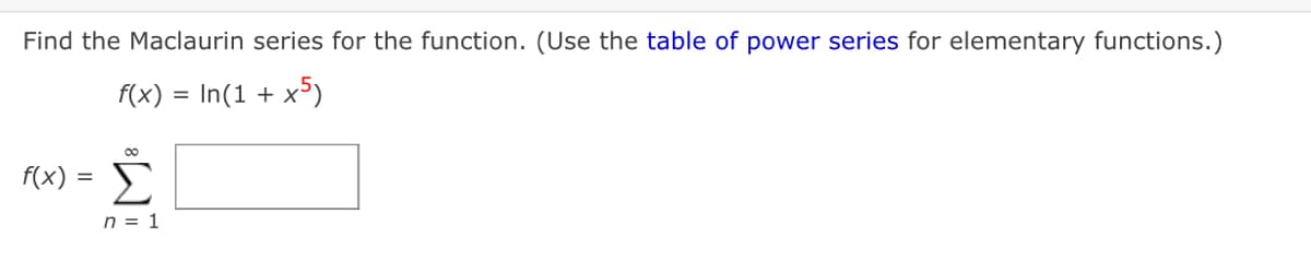 Find the Maclaurin series for the function. (Use the table of power series for elementary functions.)
f(x) = In(1 + x5)
00
f(x) = E
n = 1
