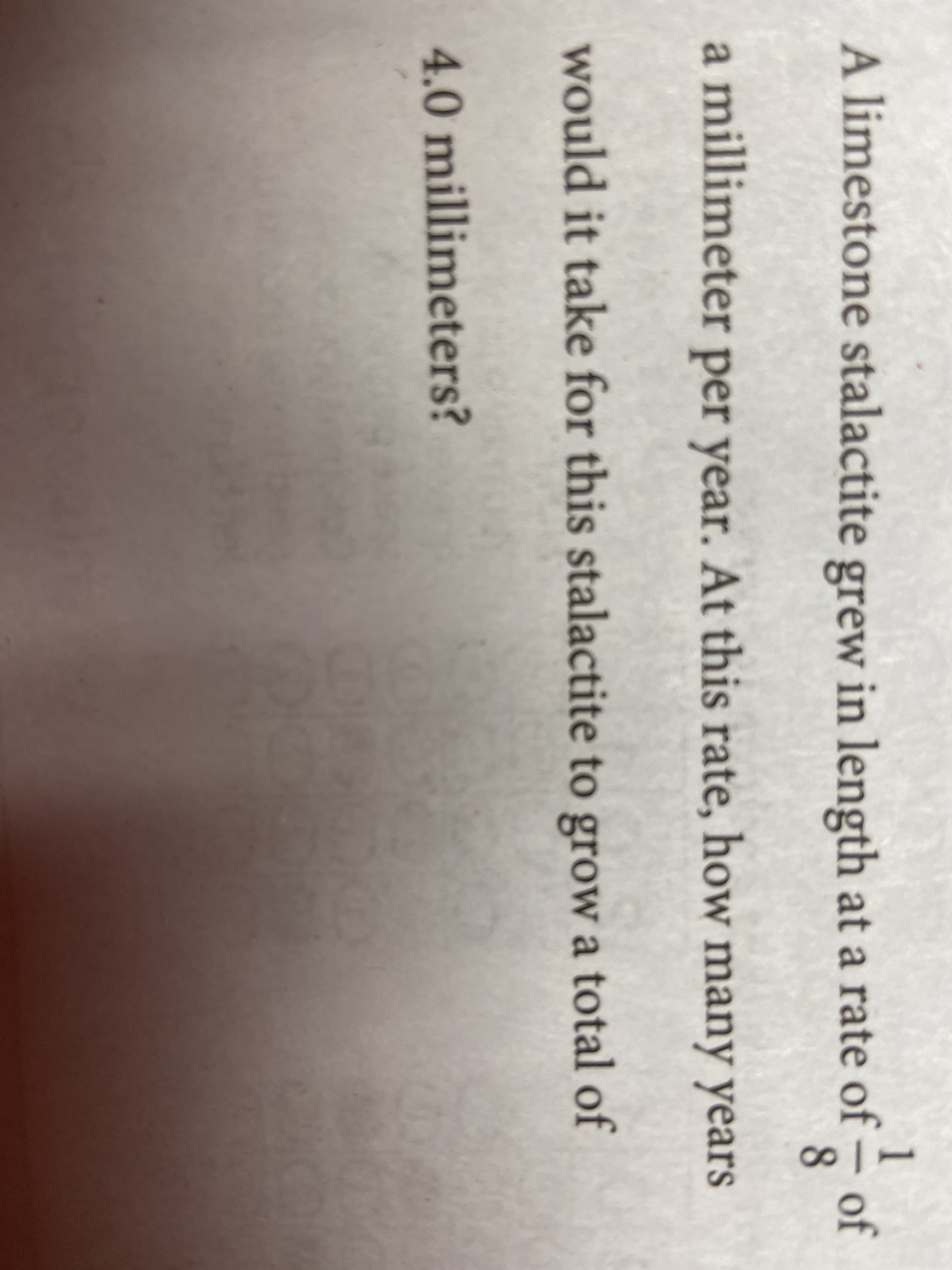 A limestone stalactite grew in length at a rate of – of
a millimeter per year. At this rate, how many years
would it take for this stalactite to grow a total of
4.0 millimeters?
8.
