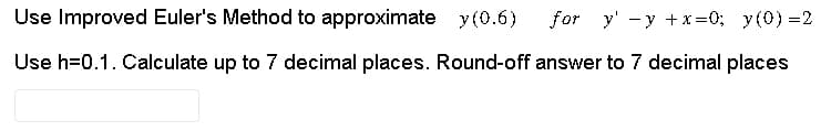 Use Improved Euler's Method to approximate y(0.6)
for y' y +x=0; y(0) =2
Use h=0.1. Calculate up to 7 decimal places. Round-off answer to 7 decimal places