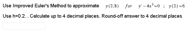 Use Improved Euler's Method to approximate y(2.8) for
for y'-4x³=0; y(2)=6
Use h=0.2. . Calculate up to 4 decimal places. Round-off answer to 4 decimal places