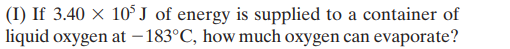 (I) If 3.40 × 10° J of energy is supplied to a container of
liquid oxygen at –183°C, how much oxygen can evaporate?
