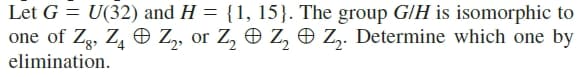 Let G = U(32) and H = {1, 15}. The group GIH is isomorphic to
one of Zg, Z, O Z, or Z, O Z, O Z,. Determine which one by
elimination.
