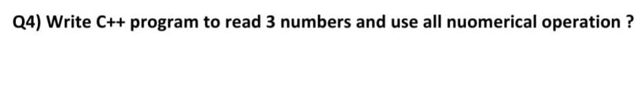 Q4) Write C++ program to read 3 numbers and use all nuomerical operation ?
