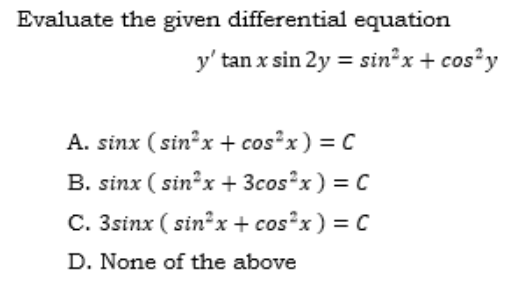 Evaluate the given differential equation
y' tan x sin 2y = sin*x + cos?y
A. sinx (sin?x + cosx) = C
B. sinx ( sin? x + 3cosx) = C
C. 3sinx ( sinx + cos*x) = C
D. None of the above
