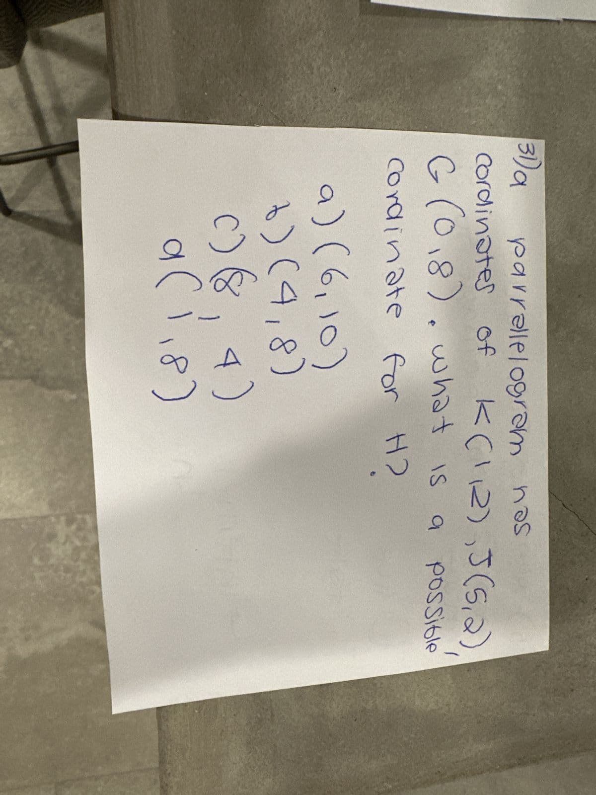 31) a
parrallelogram nas
cordinates of K(112), J(5,2)
G (0,8). what is a possible
Cordinate for H2
a) (6,10)
6) (4,8)
c) (8,4)
a(1₁8)
ас