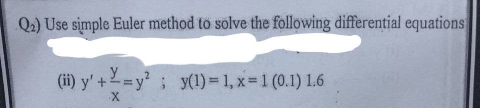 Q₂) Use simple Euler method to solve the following differential equations
(ii) y' +-=y²; y(1) = 1, x= 1 (0.1) 1.6
X