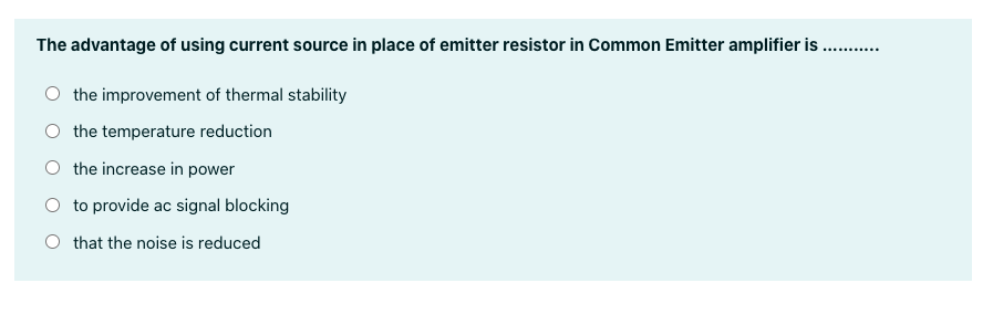 The advantage of using current source in place of emitter resistor in Common Emitter amplifier is . .
.......
the improvement of thermal stability
the temperature reduction
O the increase in power
O to provide ac signal blocking
O that the noise is reduced
