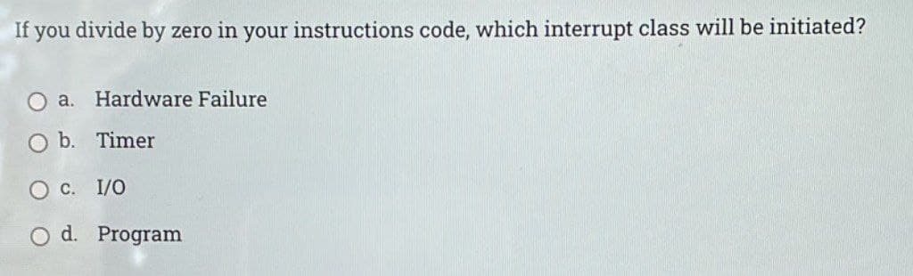 If you divide by zero in your instructions code, which interrupt class will be initiated?
a. Hardware Failure
b. Timer
O C. I/O
d. Program
