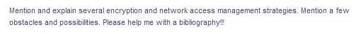 Mention and explain several encryption and network access management strategies. Mention a few
obstacles and possibilities. Please help me with a bibliography
