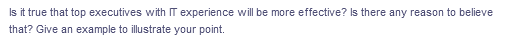 Is it true that top executives with IT experience will be more effective? Is there any reason to believe
that? Give an example to illustrate your point.
