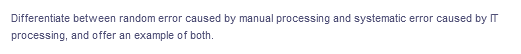 Differentiate between random error caused by manual processing and systematic error caused by IT
processing, and offer an example of both.
