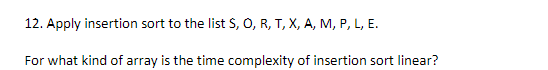 12. Apply insertion sort to the list S, 0, R, T, X, A, M, P, L, E.
For what kind of array is the time complexity of insertion sort linear?
