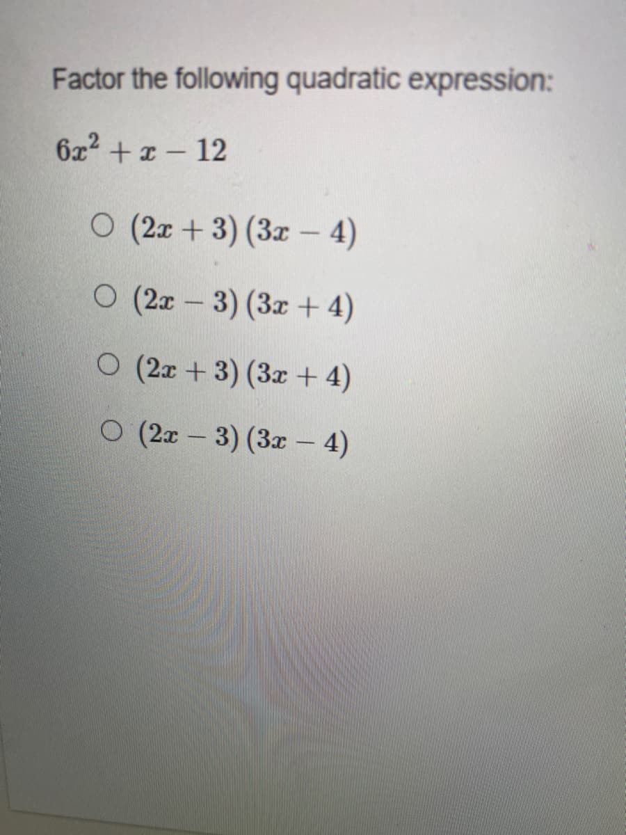 Factor the following quadratic expression:
6x +z- 12
O (2x + 3) (3x - 4)
|
O (2x - 3) (3x + 4)
O (2x + 3) (3x + 4)
O (2x – 3) (3x – 4)
