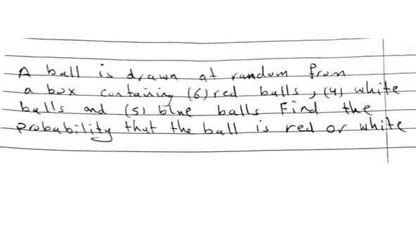A ball is drawn at random from
a bux
Containing (6) red balls, (4) white
balls and (s) blue
balls Find the
Robability that the ball is red or white