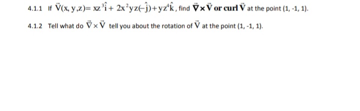 4.1.1 If V(x, y,z)= xz'i+ 2x*yze-j)+yz'k, find Vx V or curl V at the point (1, -1, 1).
4.1.2 Tell what do V×V tell you about the rotation of V at the point (1, -1, 1).
