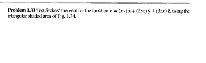 Problem 1.33 Test Stokes' theorem for the function v = (xy) x+ (2yz) ŷ+(3zx)î, using the
triangular shaded area of Fig. 1.34.
